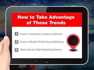Invest in Facebook’s Audience Network
Invest in Mobile Performance Marketing
Work with the Right Marketing Partner
 