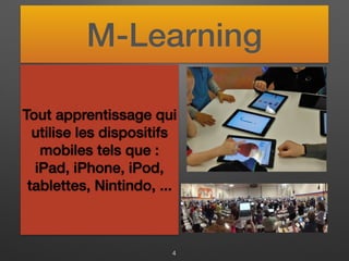 M-Learning
Tout apprentissage qui
utilise les dispositifs
mobiles tels que :
iPad, iPhone, iPod,
tablettes, Nintindo, ...
4
 