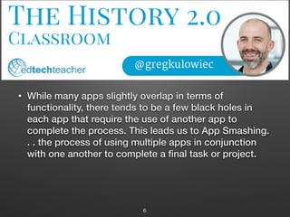 • While many apps slightly overlap in terms of
functionality, there tends to be a few black holes in
each app that require the use of another app to
complete the process. This leads us to App Smashing.
. . the process of using multiple apps in conjunction
with one another to complete a ﬁnal task or project.
6
 