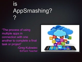 is
AppSmashing?
?
The process of using
multiple apps in
connection with one
another to complete a final
task or project
-Greg Kulowiec
EdTech Teacher
 