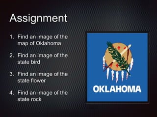 Assignment
1. Find an image of the
map of Oklahoma
2. Find an image of the
state bird
3. Find an image of the
state flower
4. Find an image of the
state rock
 