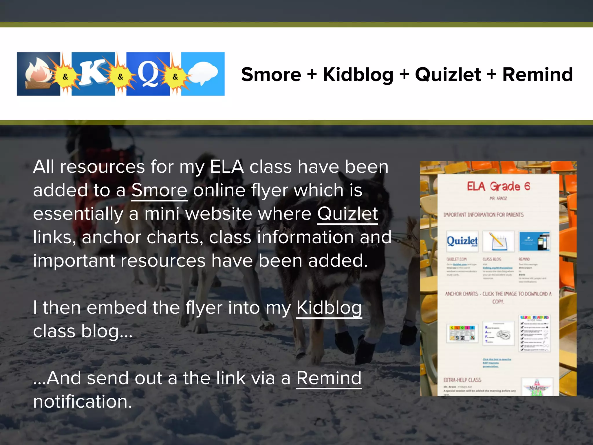 All resources for my ELA class have been
added to a Smore online flyer which is
essentially a mini website where Quizlet
links, anchor charts, class information and
important resources have been added.
I then embed the flyer into my Kidblog
class blog…
…And send out a the link via a Remind
notification.
Smore + Kidblog + Quizlet + Remind
 