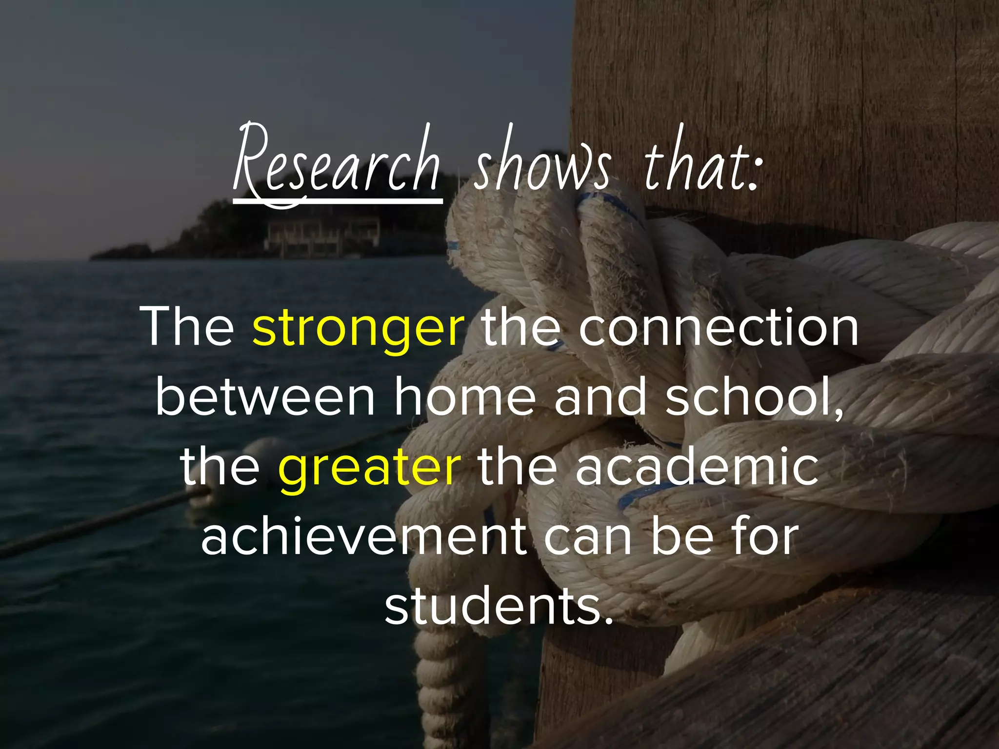 Research shows that:
The stronger the connection
between home and school,
the greater the academic
achievement can be for
students.
 