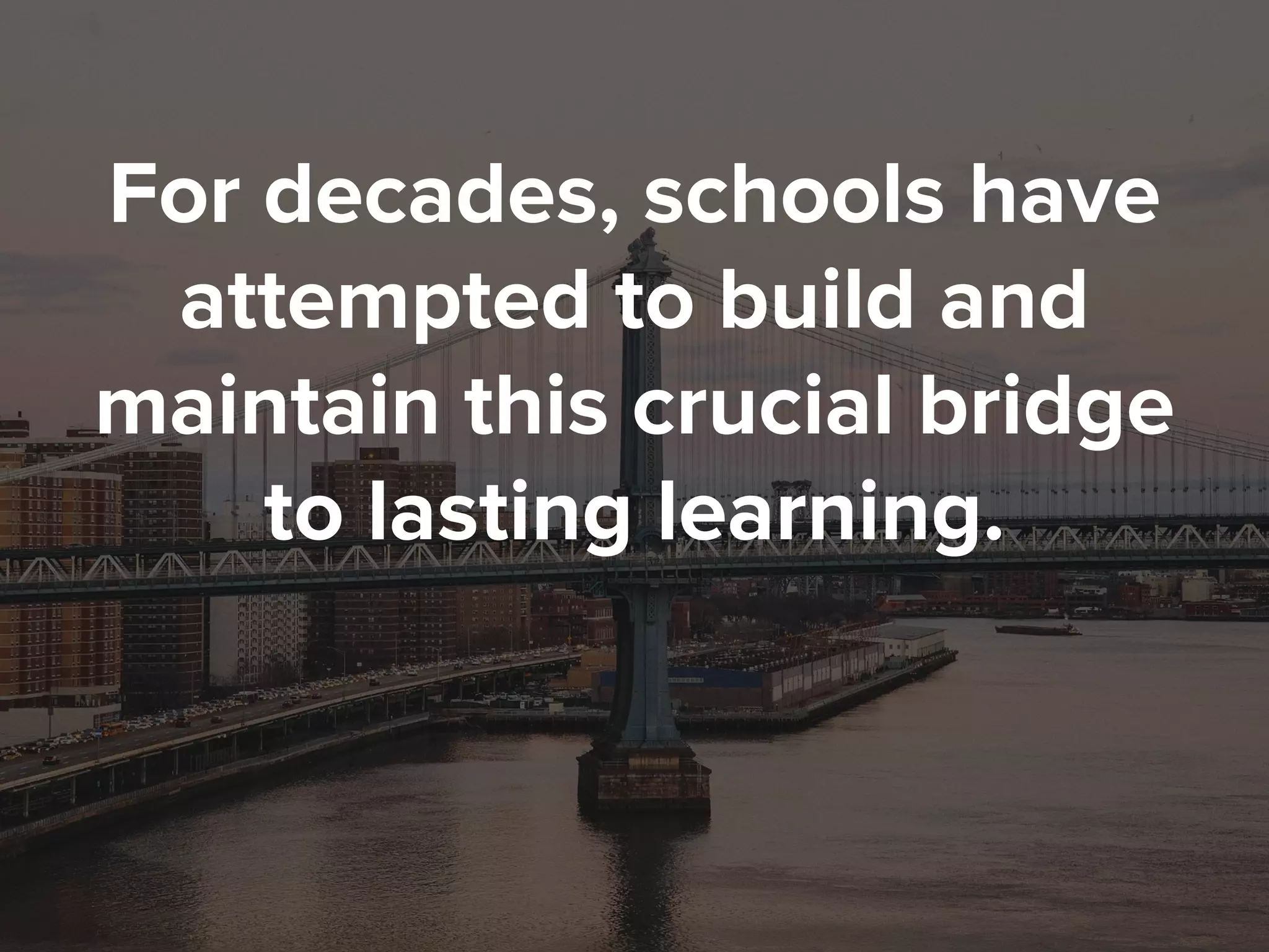 For decades, schools have
attempted to build and
maintain this crucial bridge
to lasting learning.
 