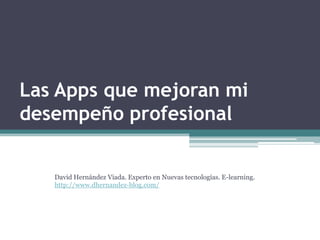 Las Apps que mejoran mi
desempeño profesional


   David Hernández Viada. Experto en Nuevas tecnologías. E-learning.
   http://www.dhernandez-blog.com/
 
