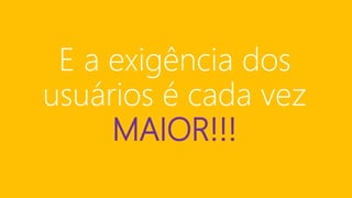 E a exigência dos
usuários é cada vez
MAIOR!!!
 