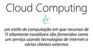 um estilo de computação em que recursos de
TI altamente escaláveis são fornecidos como
um serviço usando tecnologias de Internet a
vários clientes externos
é:
 