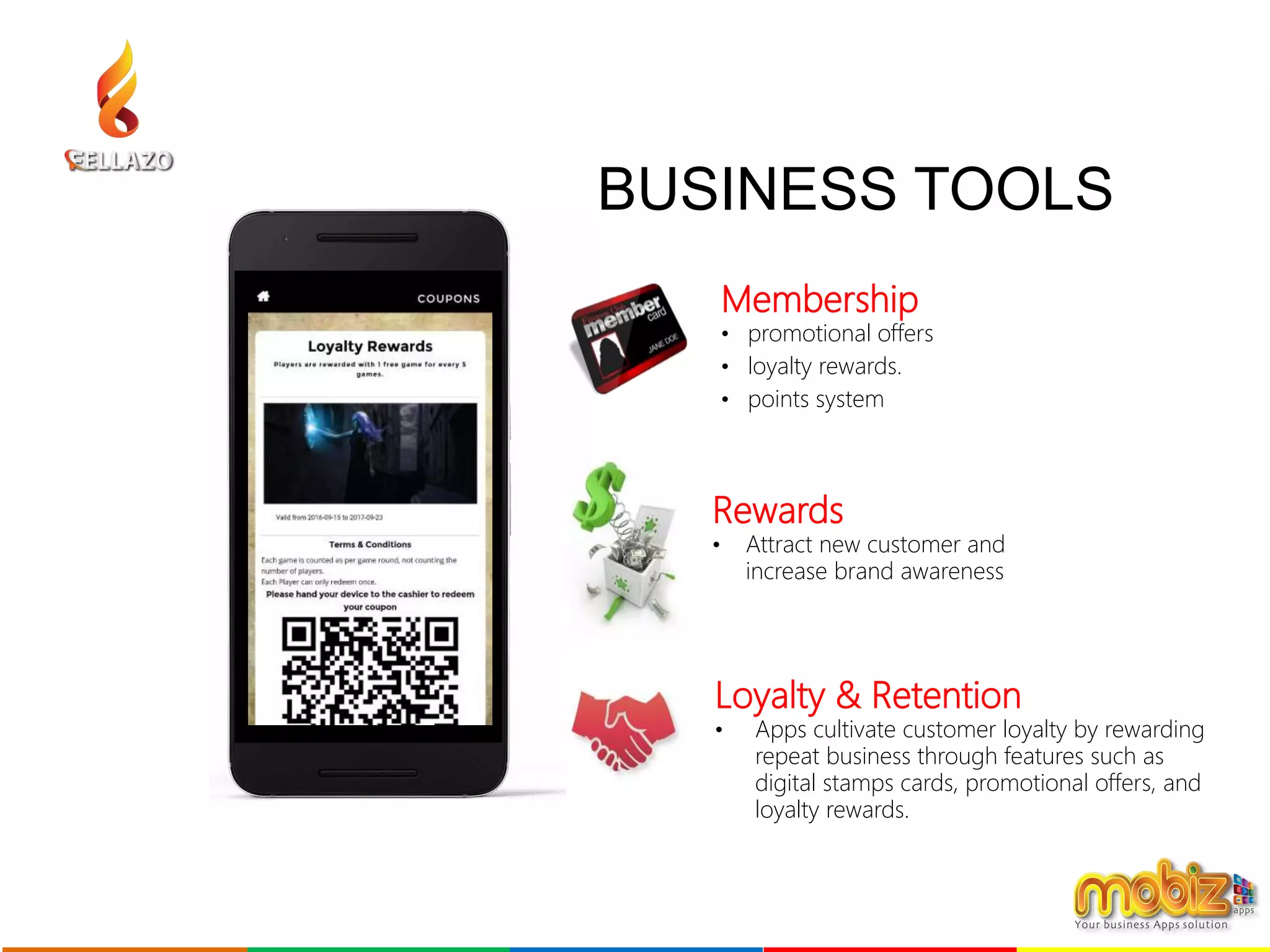 BUSINESS TOOLS
Membership
• promotional offers
• loyalty rewards.
• points system
Rewards
• Attract new customer and
increase brand awareness
Loyalty & Retention
• Apps cultivate customer loyalty by rewarding
repeat business through features such as
digital stamps cards, promotional offers, and
loyalty rewards.
 