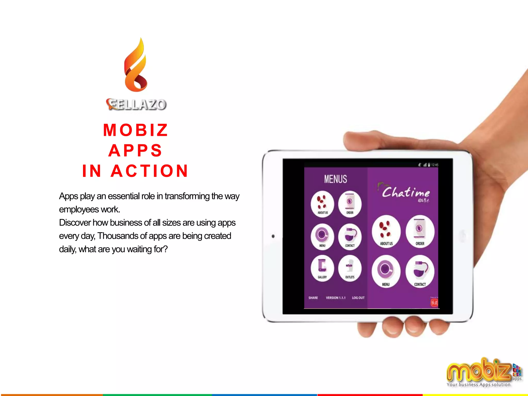 MOBIZ
APPS
IN ACTION
Apps play an essential role in transformingthe way
employees work.
Discover how business of all sizes are using apps
every day, Thousandsof apps are being created
daily, what are you waiting for?
 