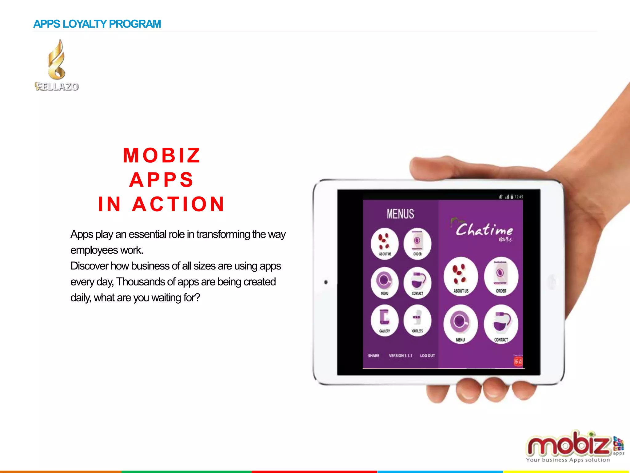 MOBIZ
APPS
IN ACTION
Apps play an essential role in transformingthe way
employees work.
Discover how business of all sizes are using apps
every day, Thousandsof apps are being created
daily, what are you waiting for?
APPS LOYALTYPROGRAM
 