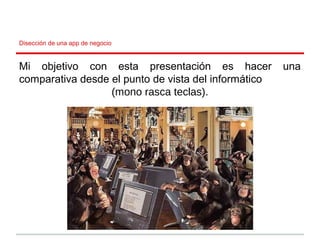 Disección de una app de negocio
Mi objetivo con esta presentación es hacer una
comparativa desde el punto de vista del informático
(mono rasca teclas).
 