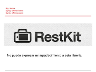 App Nativa
Sync y offline access
Sync y offline access
No puedo expresar mi agradecimiento a esta librería
 