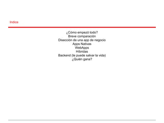 Indice
¿Cómo empezó todo?
Breve comparación
Disección de una app de negocio
Apps Nativas
WebApps
Híbridas
Backend (te puede salvar la vida)
¿Quién gana?
 