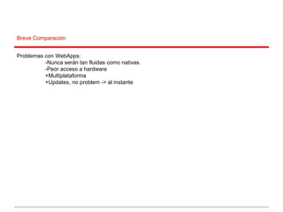 Breve Comparación
Problemas con WebApps:
-Nunca serán tan fluidas como nativas.
-Peor acceso a hardware
+Multiplataforma
+Updates, no problem -> al instante
 