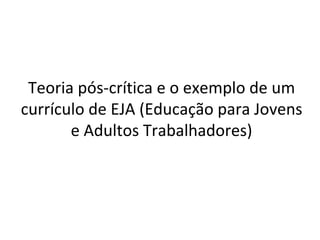 Teoria pós-crítica e o exemplo de um currículo de EJA (Educação para Jovens e Adultos Trabalhadores) 