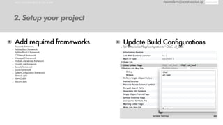 HOW TO IMPLEMENT IN YOUR APP founders@appsocial.ly
2. Setup your project
๏ Add required frameworks- Accounts.framework
- AddressBook.framework
- AddressBookUI.framework
- CFNetwork.framework
- MessageUI.framework
- MobileCoreServices.framework
- QuartzCore.framework
- Security.framework
- Social.framework
- SystemConfiguration.framework
- libresolv.dylib
- libxml2.dylib
- libiconv.dylib
๏ Update Build Configurations
- Set "Other Linker Flags" configiration to "-ObjC -all_load".
 