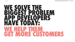 founders@appsocial.lyPROBLEM
WE SOLVE THE
BIGGEST PROBLEM
APP DEVELOPERS
HAVE TODAY:
WE HELP THEM
GET MORE CUSTOMERS
 