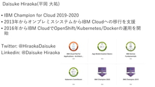 Daisuke Hiraoka(ƽ v)
? IBM Champion for Cloud 2019-2020
? 2013꤫饪ץߥƥफIBM CloudؤФ֧Ԯ
? 2016꤫IBM CloudOpenShift/Kubernetes/Docker\ä_
ʼ
Twitter: @HiraokaDaisuke
Linkedin: @Daisuke Hiraoka
 