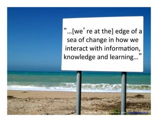 “…[we’re	
  at	
  the]	
  edge	
  of	
  a	
  
 sea	
  of	
  change	
  in	
  how	
  we	
  
interact	
  with	
  informa6on,	
  
knowledge	
  and	
  learning…”	
  




           Remixed	
  with	
  permission	
  from	
  ScoF	
  Leslie,	
  “Open	
  Educator	
  as	
  DJ”	
  
 