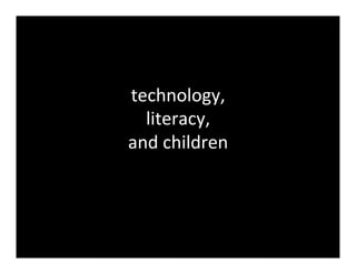 technology,	
  	
  
  literacy,	
  	
  
and	
  children	
  
 