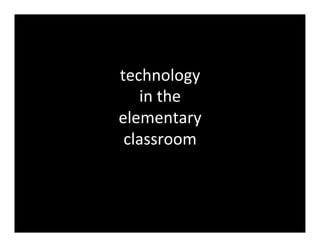 technology	
  	
  
   in	
  the	
  	
  
elementary	
  
 classroom	
  
 