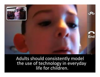 Adults	
  should	
  consistently	
  model	
  	
  
the	
  use	
  of	
  technology	
  in	
  everyday	
  
               	
  life	
  for	
  children.	
  	
  	
  
 