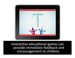 Interac6ve	
  educa6onal	
  games	
  can	
  
  provide	
  immediate	
  feedback	
  and	
  
    encouragement	
  to	
  children.	
  
 