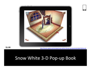 $1.99	
                       hFp://itunes.apple.com/us/app/snow-­‐white-­‐3d-­‐pop-­‐up-­‐book/id433844728?mt=8	
  	
  




            Snow	
  White	
  3-­‐D	
  Pop-­‐up	
  Book	
  
 