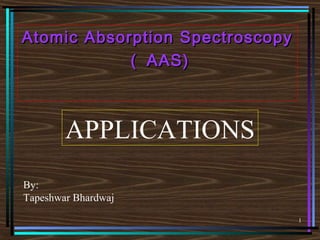 1 
Atomic Absorption SSppeeccttrroossccooppyy 
（（ AAAASS)) 
APPLICATIONS 
By: 
Tapeshwar Bhardwaj 
 