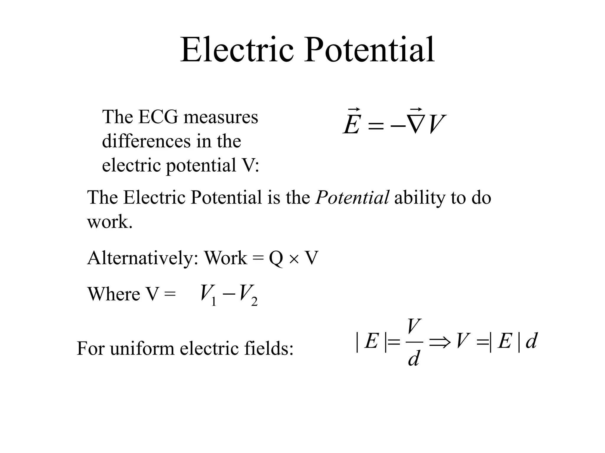 The ECG measures
differences in the
electric potential V:
VE 

The Electric Potential is the Potential ability to do
work.
Alternatively: Work = Q  V
Where V = 21 VV 
For uniform electric fields: dEV
d
V
E |||| 
Electric Potential
 