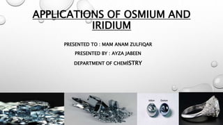 APPLICATIONS OF OSMIUM AND
IRIDIUM
PRESENTED TO : MAM ANAM ZULFIQAR
PRESENTED BY : AYZA JABEEN
DEPARTMENT OF CHEMISTRY
 