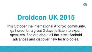 Droidcon UK 2015
This October the international Android community,
gathered for a great 2 days to listen to expert
speakers, find out about all the latest Android
advances and discover new technologies.
 