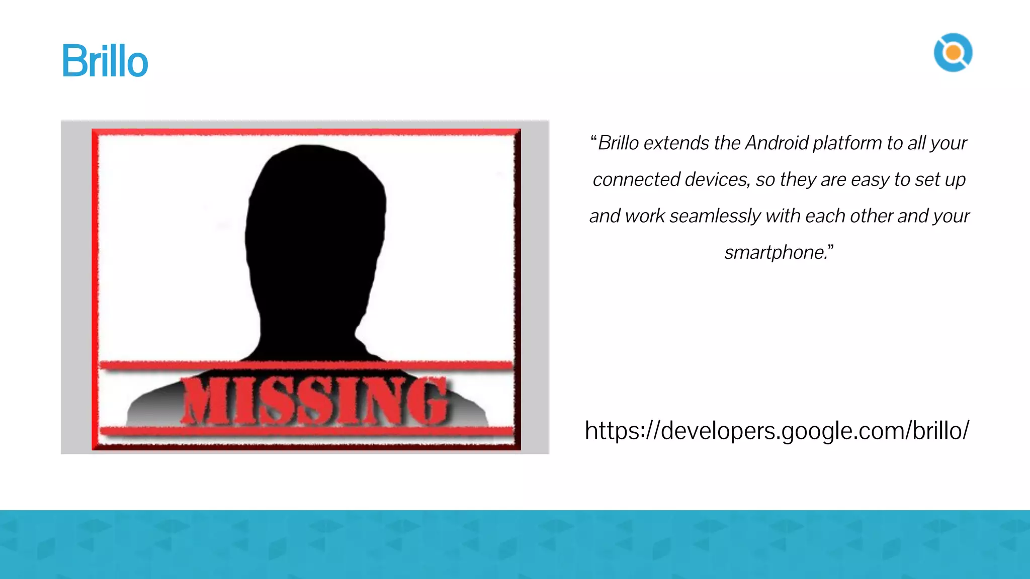 image
“Brillo extends the Android platform to all your
connected devices, so they are easy to set up
and work seamlessly with each other and your
smartphone.”
https://developers.google.com/brillo/
Brillo
 