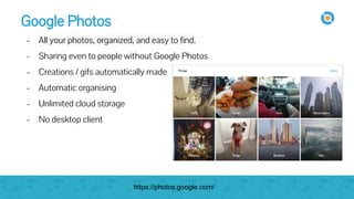 Google Photos
- All your photos, organized, and easy to find.
- Sharing even to people without Google Photos
- Creations / gifs automatically made
- Automatic organising
- Unlimited cloud storage
- No desktop client
https://photos.google.com/
 