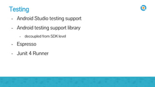 Testing
- Android Studio testing support
- Android testing support library
- decoupled from SDK level
- Espresso
- Junit 4 Runner
 