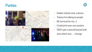 image
- Golden tickets wins a device
- Tokens for talking to people
- Bit too loud for me ;-)
- Could print your own posters
- GDE’s got a special lanyard and
area which was … strange
Parties
 