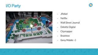 image
- JRebel
- Netflix
- Wall Street Journal
- Deloitte Digital
- Citymapper
- Braintree
- Geny Mobile :-)
I/O Party
 