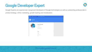 Google Developer Expert
Google Experts are experienced, recognized developers of Google technologies as well as outstanding professionals in
product strategy, UX/UI, marketing, growth hacking and monetization.
https://developers.google.com/experts/
 