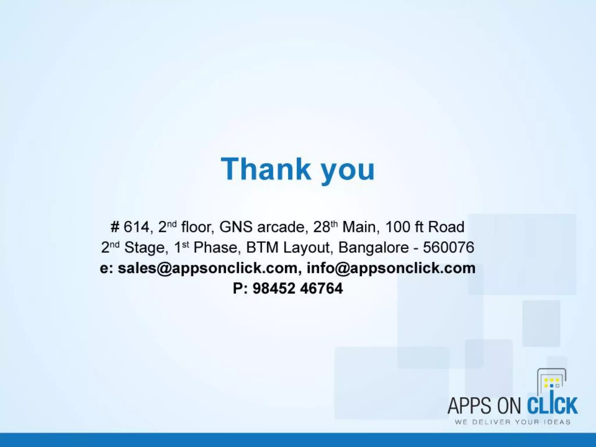Thank you!
# 614, 2nd floor, GNS arcade, 28th Main, 100 ft Road, 2nd Stage
1st Phase, BTM Layout, Bengaluru – 560076
(e): sales@appsonclick.com
info@appsonclick.com
(p): 98452 46764
13