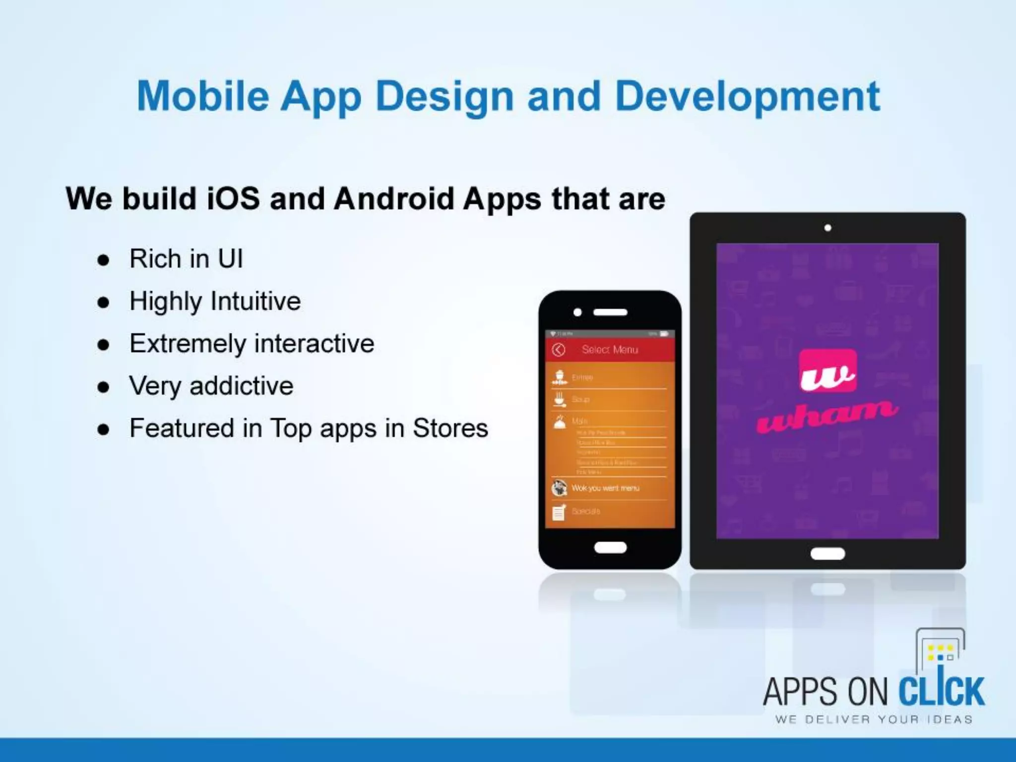 Mobile App Design and
Development
• We build iOS and Android Apps that are
– Rich in UI
– Highly Intuitive
– Extremely interactive
– Very addictive
– Featured in Top apps in Stores