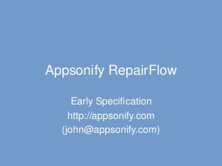 Appsonify RepairFlow 
Early Specification 
http://appsonify.com 
(john@appsonify.com) 
 
