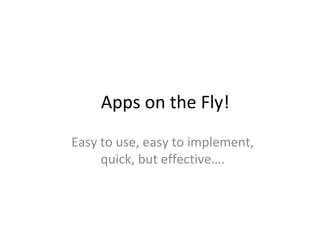 Apps on the Fly!
Easy to use, easy to implement,
quick, but effective….

 