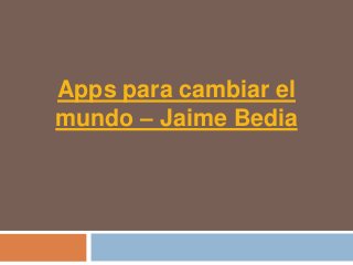 Apps para cambiar el
mundo – Jaime Bedia
 