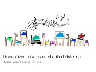 Dispositivos móviles en el aula de Música
María Jesús Camino Rentería
 