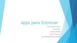 Apps para Entrenar
Oscar Daniel Lucano
Isaac Ponce
Samuel Salcedo
José Luis Luquin
Juan Manuel Romero Olmedo
 