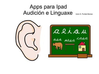 Apps para Ipad
Audición e Linguaxe Uxío X. Fontal Alonso
 
