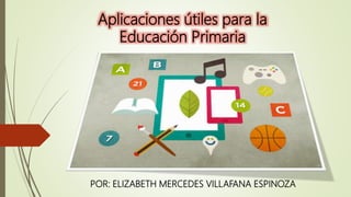 Aplicaciones útiles para la
Educación Primaria
POR: ELIZABETH MERCEDES VILLAFANA ESPINOZA
 
