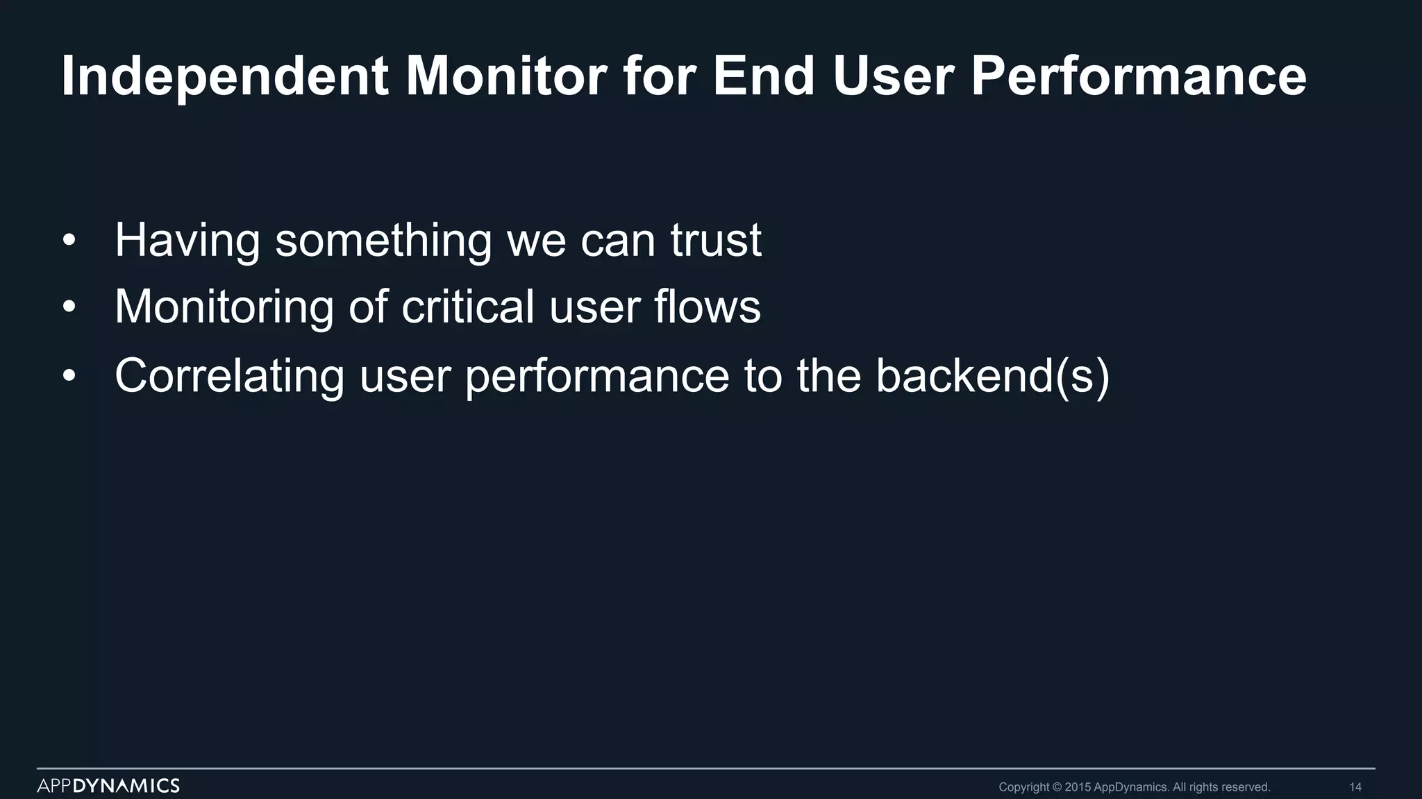 Independent Monitor for End User Performance
Copyright © 2015 AppDynamics. All rights reserved. 14
•  Having something we can trust
•  Monitoring of critical user flows
•  Correlating user performance to the backend(s)
 