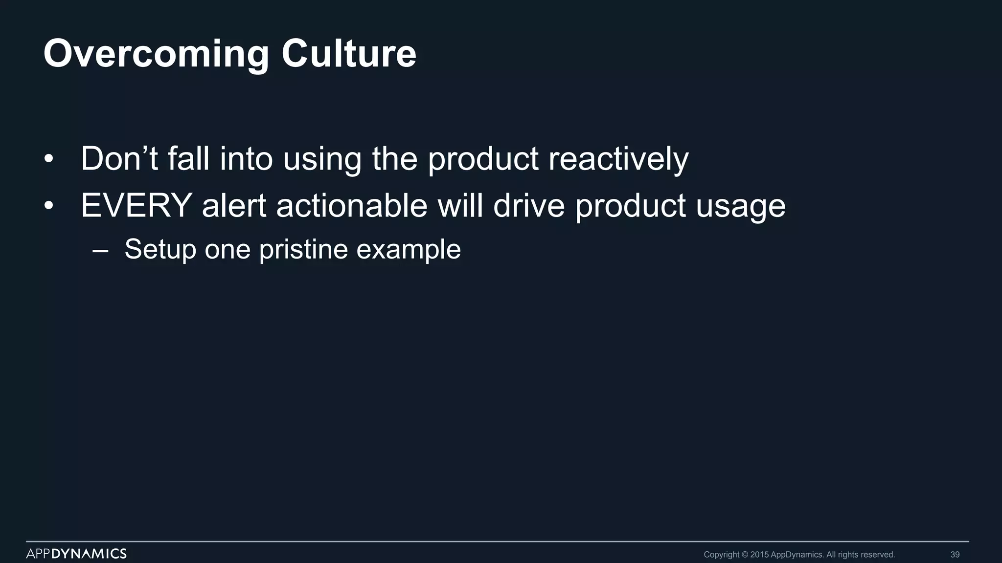 Overcoming Culture
•  Don’t fall into using the product reactively
•  EVERY alert actionable will drive product usage
–  Setup one pristine example
Copyright © 2015 AppDynamics. All rights reserved. 39
 
