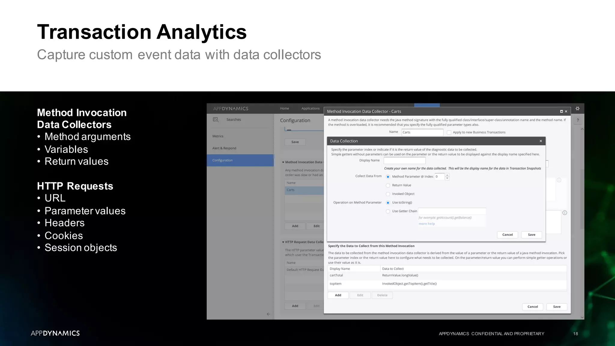 APPDYNAMICS CONFIDENTIAL AND PROPRIETARY 18
Transaction Analytics
Capture custom event data with data collectors
Method Invocation
Data Collectors
• Method arguments
• Variables
• Return values
HTTP Requests
• URL
• Parameter values
• Headers
• Cookies
• Session objects
 